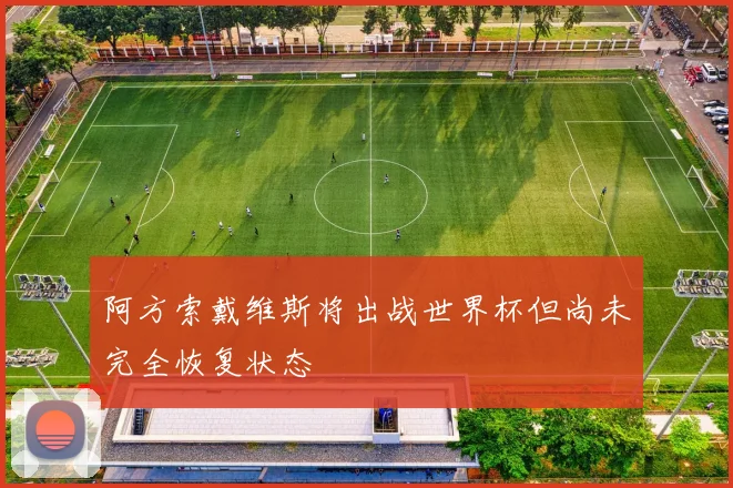 阿方索戴维斯将出战世界杯但尚未完全恢复状态