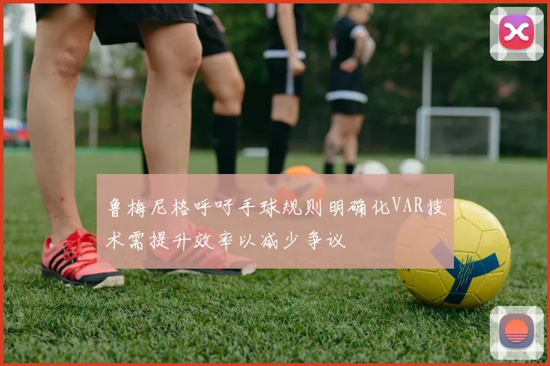 鲁梅尼格呼吁手球规则明确化VAR技术需提升效率以减少争议