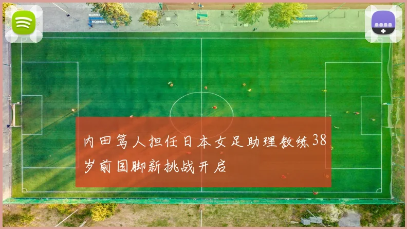 内田笃人担任日本女足助理教练38岁前国脚新挑战开启