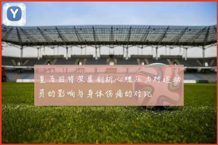 皇马旧将深度剖析心理压力对运动员的影响与身体伤痛的对比