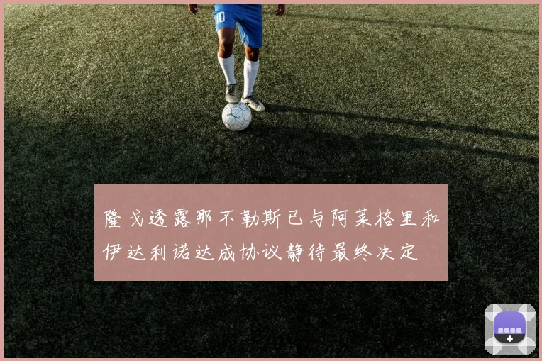 隆戈透露那不勒斯已与阿莱格里和伊达利诺达成协议静待最终决定