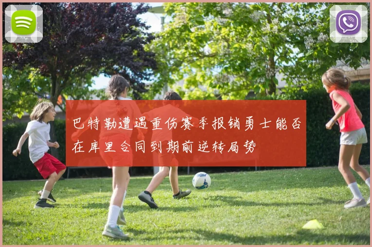 巴特勒遭遇重伤赛季报销勇士能否在库里合同到期前逆转局势