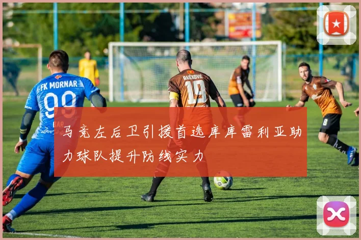 马竞左后卫引援首选库库雷利亚助力球队提升防线实力