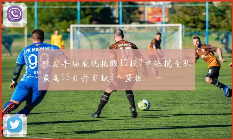 狄龙半场表现抢眼12投7中独揽全队最高15分并贡献3个篮板