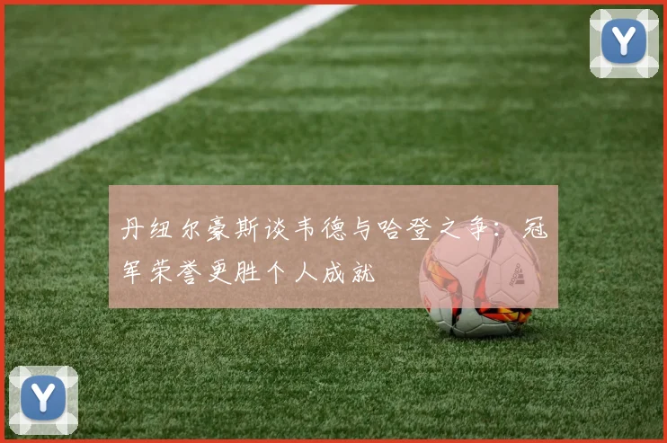 丹纽尔豪斯谈韦德与哈登之争：冠军荣誉更胜个人成就