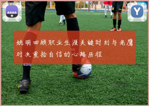 姚明回顾职业生涯关键时刻与老鹰对决重拾自信的心路历程