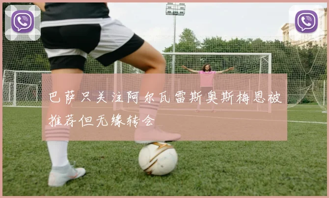 巴萨只关注阿尔瓦雷斯奥斯梅恩被推荐但无缘转会