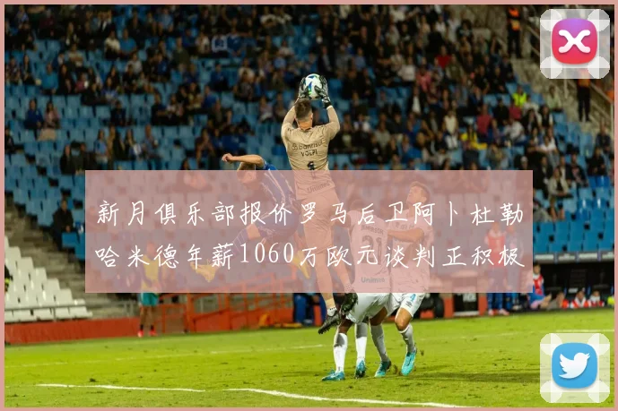 新月俱乐部报价罗马后卫阿卜杜勒哈米德年薪1060万欧元谈判正积极进行中