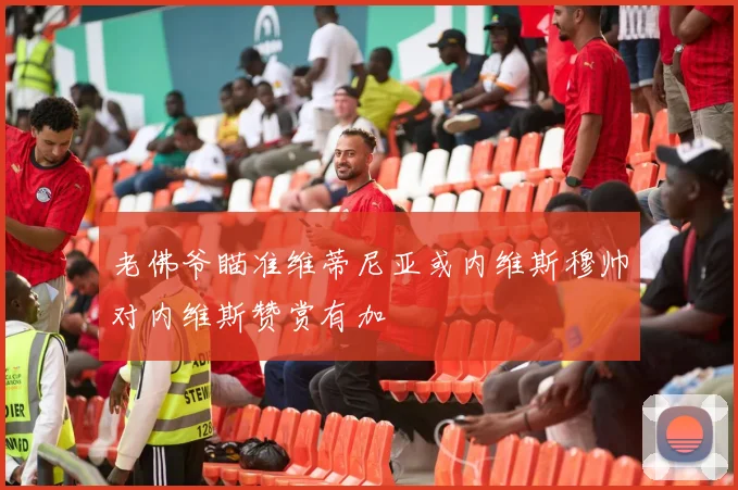 老佛爷瞄准维蒂尼亚或内维斯穆帅对内维斯赞赏有加