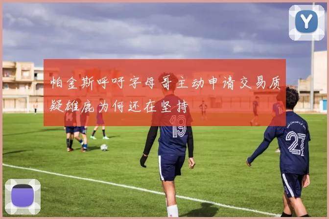 帕金斯呼吁字母哥主动申请交易质疑雄鹿为何还在坚持