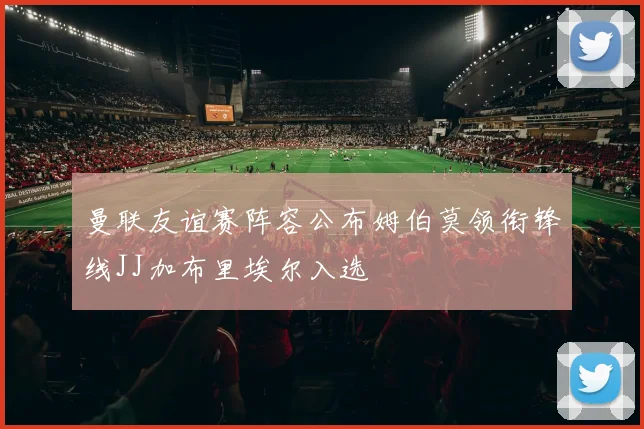 曼联友谊赛阵容公布姆伯莫领衔锋线JJ加布里埃尔入选