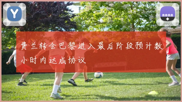 费兰转会巴黎进入最后阶段预计数小时内达成协议
